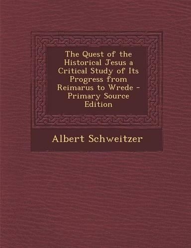 The Quest of the Historical Jesus a Critical Study of Its Progress from Reimarus to Wrede - Primary Source Edition