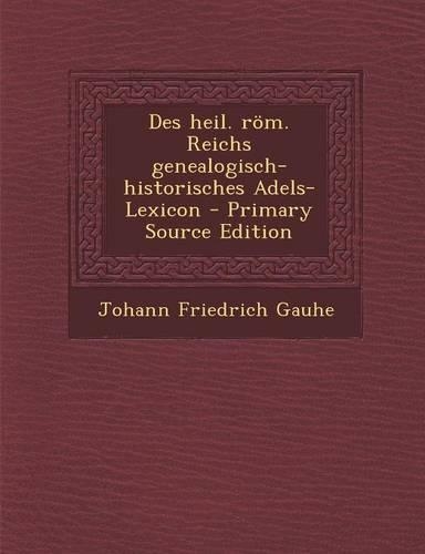 Des Heil. ROM. Reichs Genealogisch-Historisches Adels-Lexicon - Primary Source Edition