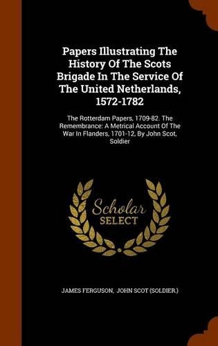 Papers Illustrating The History Of The Scots Brigade In The Service Of The United Netherlands, 1572-1782: The Rotterdam Papers, 1709-82. The Remembrance: A Metrical Account Of The War In Flanders, 1701-12, By John Scot, Soldier(English)