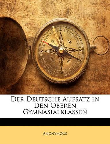 Der Deutsche Aufsatz in Den Oberen Gymnasialklassen