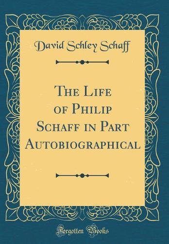 The Life of Philip Schaff in Part Autobiographical (Classic Reprint)