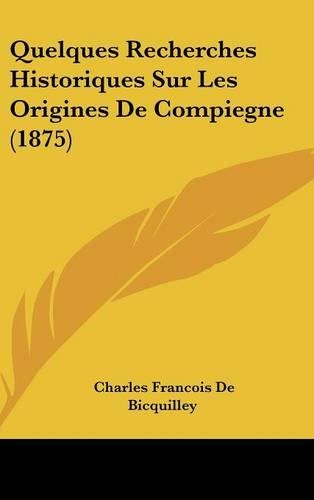Quelques Recherches Historiques Sur Les Origines de Compiegne (1875)