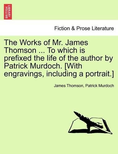 The Works of Mr. James Thomson ... to Which Is Prefixed the Life of the Author by Patrick Murdoch. [With Engravings, Including a Portrait.] Vol. I.