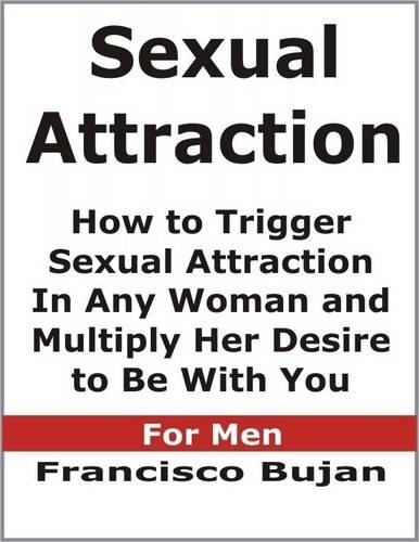Sexual Attraction - How to Trigger Sexual Attraction In Any Woman and Multiply Her Desire to Be With You - For Men