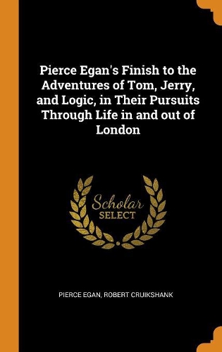 Pierce Egan's Finish to the Adventures of Tom, Jerry, and Logic, in Their Pursuits Through Life in and Out of London