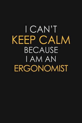 I Can't Keep Calm Because I Am An Ergonomist