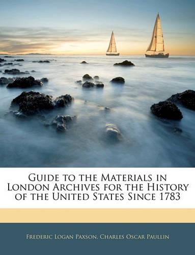 Guide to the Materials in London Archives for the History of the United States Since 1783