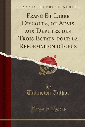 Franc Et Libre Discours, ou Advis aux Deputez des Trois Estats, pour la Reformation d'Iceux (Classic Reprint)