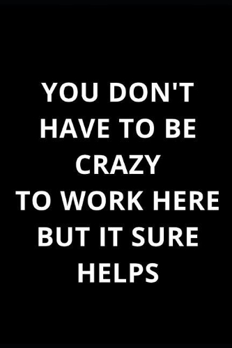 You Don't Have to Be Crazy to Work Here But It Sure Helps