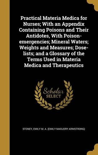 Practical Materia Medica for Nurses; With an Appendix Containing Poisons and Their Antidotes, With Poison-emergencies; Mineral Waters; Weights and Measures; Dose-lists; and a Glossary of the Terms Used in Materia Medica and Therapeutics