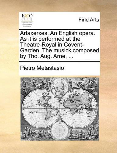 Artaxerxes. an English Opera. as It Is Performed at the Theatre-Royal in Covent-Garden. the Musick Composed by Tho. Aug. Arne, ...