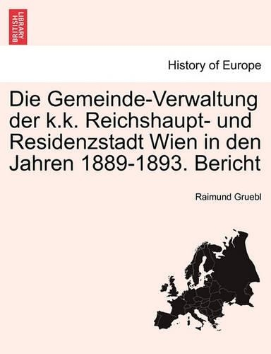 Die Gemeinde-Verwaltung Der K.K. Reichshaupt- Und Residenzstadt Wien in Den Jahren 1889-1893. Bericht