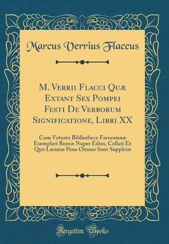 M. Verrii Flacci Quæ Extant Sex Pompei Festi De Verborum Significatione, Libri XX: Cum Vetusto Bibliothece Farnesianæ Exemplari Romæ Nuper Edito, Collati Ex Quo Lacunæ Pene Omnes Sunt Suppletæ (Classic Reprint)