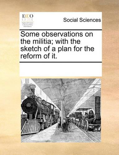Some observations on the militia; with the sketch of a plan for the reform of it.