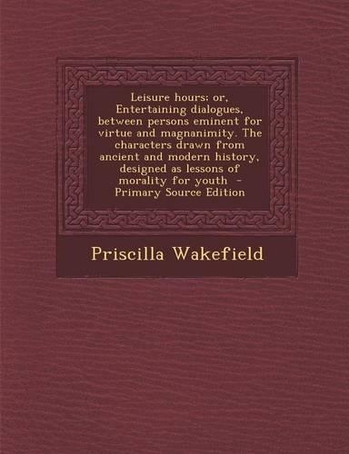 Leisure Hours; Or, Entertaining Dialogues, Between Persons Eminent for Virtue and Magnanimity. the Characters Drawn from Ancient and Modern History, D