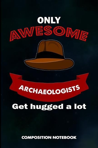 Only Awesome Archaeologists Get Hugged a Lot: Composition Notebook, Birthday Journal for Archaeology Artifacts Lovers to Write on