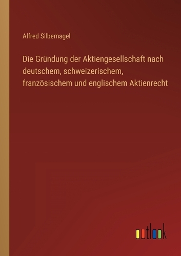 Die Gründung der Aktiengesellschaft nach deutschem, schweizerischem, französischem und englischem Aktienrecht