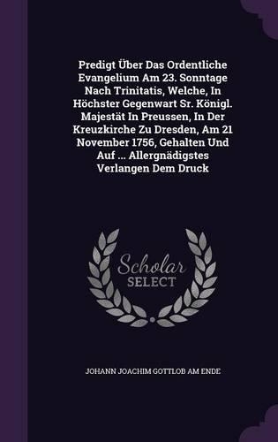 Predigt Uber Das Ordentliche Evangelium Am 23. Sonntage Nach Trinitatis, Welche, in Hochster Gegenwart Sr. Konigl. Majestat in Preussen, in Der Kreuzkirche Zu Dresden, Am 21 November 1756, Gehalten Und Auf ... Allergnadigstes Verlangen Dem Druck