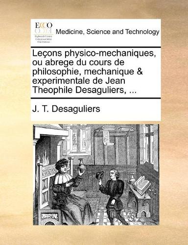 Le�ons physico-mechaniques, ou abrege du cours de philosophie, mechanique & experimentale de Jean Theophile Desaguliers, ...