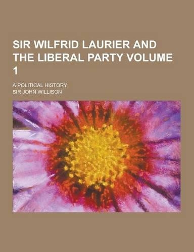 Sir Wilfrid Laurier and the Liberal Party; A Political History Volume 1