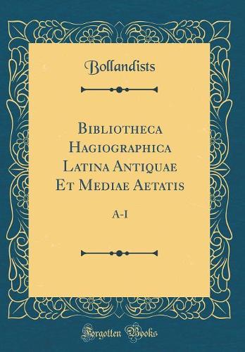 Bibliotheca Hagiographica Latina Antiquae Et Mediae Aetatis: A-I (Classic Reprint)