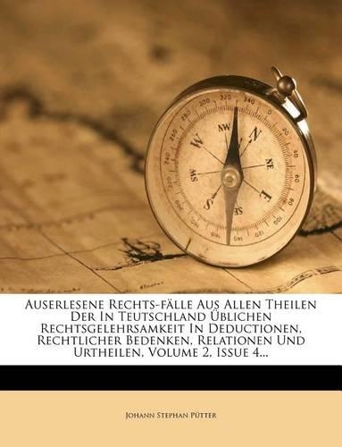 Auserlesene Rechts-Falle Aus Allen Theilen Der in Teutschland Ublichen Rechtsgelehrsamkeit in Deductionen, Rechtlicher Bedenken, Relationen Und Urthei