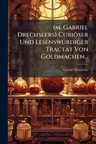 (m. Gabriel Drechslers) Curiöser Und Lesenswürdiger Tractat Von Goldmachen...
