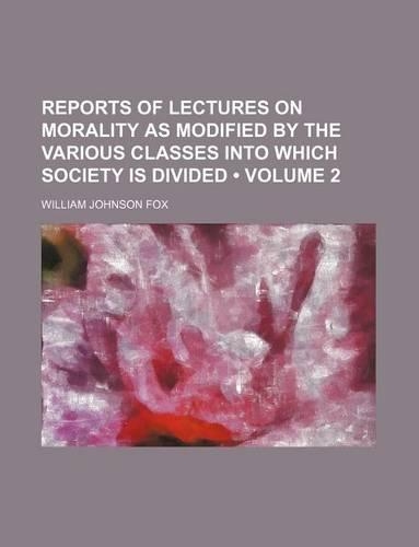 Reports of Lectures on Morality as Modified by the Various Classes Into Which Society Is Divided (Volume 2)