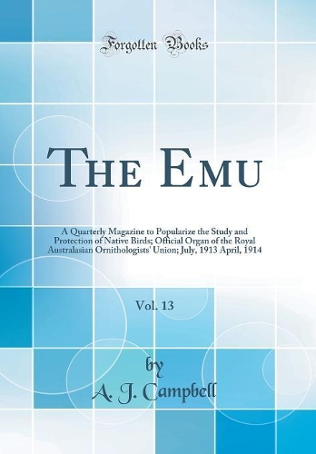 The Emu, Vol. 13: A Quarterly Magazine to Popularize the Study and Protection of Native Birds; Official Organ of the Royal Australasian Ornithologists' Union; July, 1913 April, 1914 (Classic Reprint)