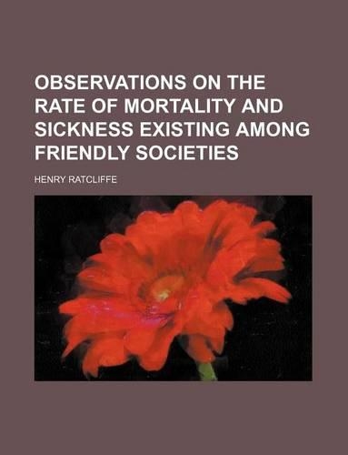 Observations on the Rate of Mortality and Sickness Existing Among Friendly Societies