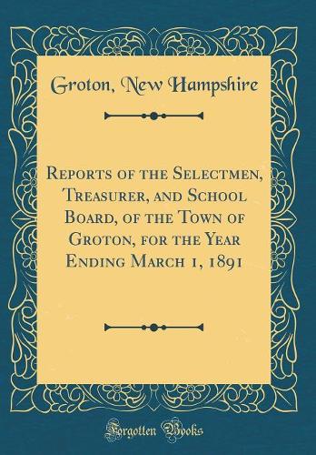 Reports of the Selectmen, Treasurer, and School Board, of the Town of Groton, for the Year Ending March 1, 1891 (Classic Reprint)