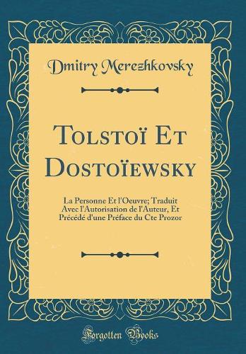 Tolstoï Et Dostoïewsky: La Personne Et l'Oeuvre; Traduit Avec l'Autorisation de l'Auteur, Et Précédé d'une Préface du Cte Prozor (Classic Reprint)