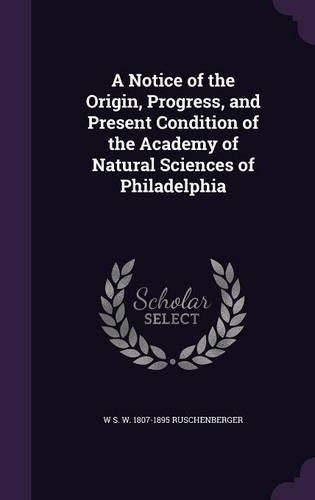 A Notice of the Origin, Progress, and Present Condition of the Academy of Natural Sciences of Philadelphia: (English)
