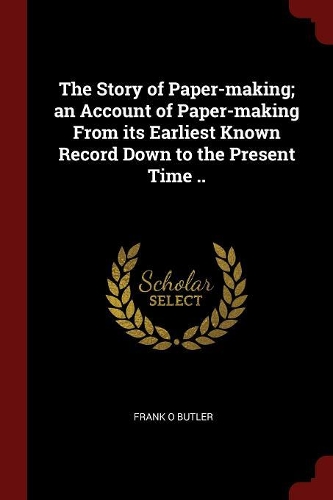 The Story of Paper-Making; An Account of Paper-Making from Its Earliest Known Record Down to the Present Time ..