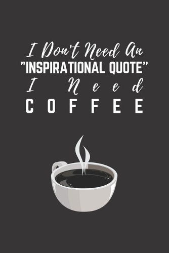 I Don't Need An Inspirational Quote I Need Coffee