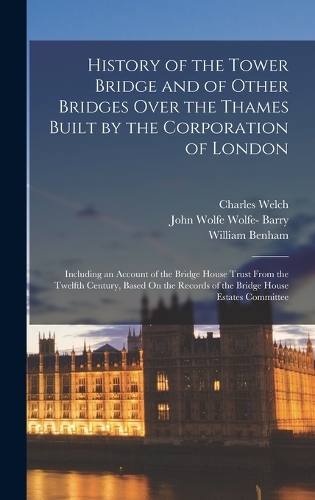 History of the Tower Bridge and of Other Bridges Over the Thames Built by the Corporation of London
