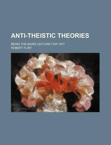 Anti-Theistic Theories; Being the Baird Lecture for 1877