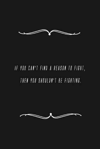 If you can't find a reason to fight, then you shouldn't be fighting.