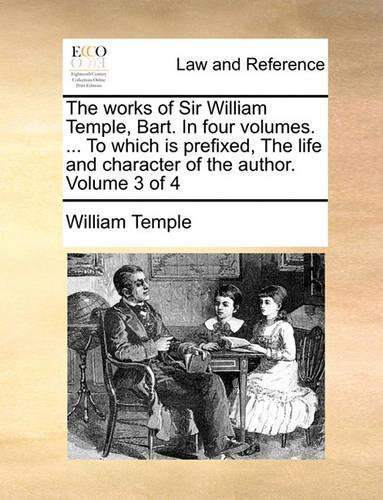 The Works of Sir William Temple, Bart. in Four Volumes. ... to Which Is Prefixed, the Life and Character of the Author. Volume 3 of 4