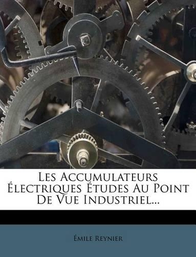 Les Accumulateurs Électriques Études Au Point de Vue Industriel...