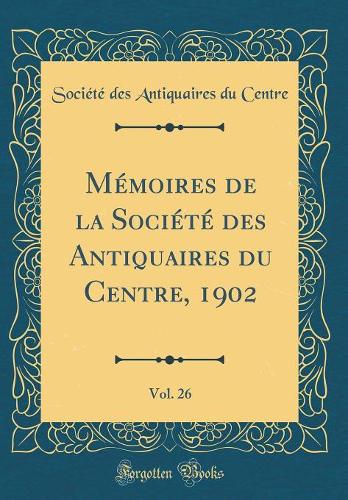 Mémoires de la Société Des Antiquaires Du Centre, 1902, Vol. 26 (Classic Reprint)