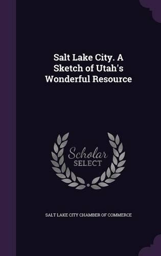 Salt Lake City. A Sketch of Utah's Wonderful Resource