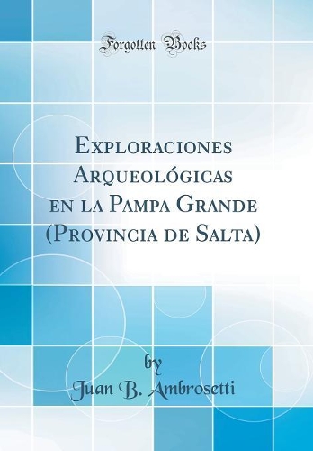 Exploraciones Arqueológicas En La Pampa Grande (Provincia de Salta) (Classic Reprint)