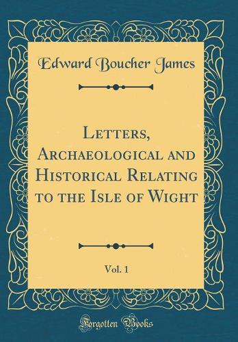 Letters, Archaeological and Historical Relating to the Isle of Wight, Vol. 1 (Classic Reprint)