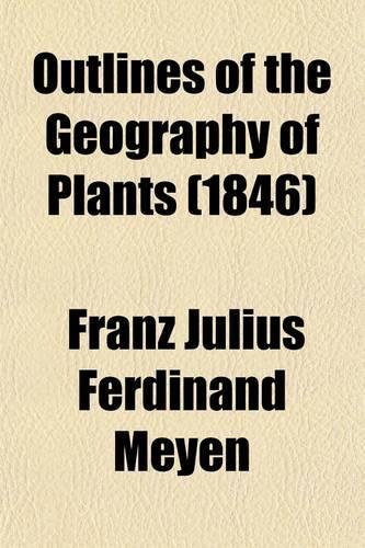 Outlines of the Geography of Plants; With Particular Enquiries Concerning the Native Country, the Culture, and the Uses of the Principal Cultivated Plants on Which the Prosperity of Nations Is Based