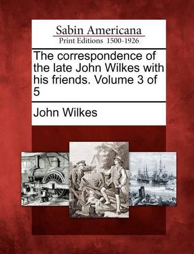 The Correspondence of the Late John Wilkes with His Friends. Volume 3 of 5