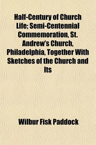 Half-Century of Church Life; Semi-Centennial Commemoration, St. Andrew's Church, Philadelphia, Together with Sketches of the Church and Its Rectors