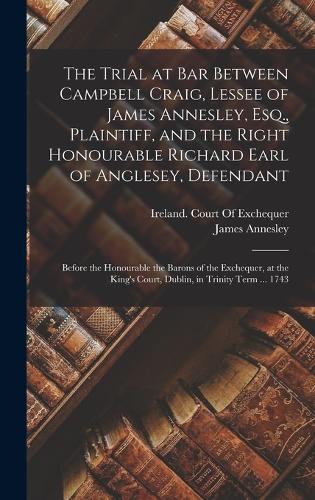 The Trial at Bar Between Campbell Craig, Lessee of James Annesley, Esq., Plaintiff, and the Right Honourable Richard Earl of Anglesey, Defendant
