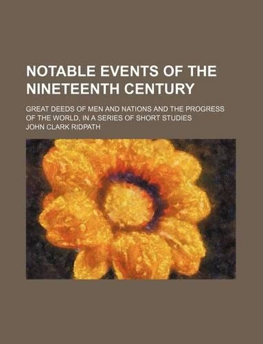 Notable Events of the Nineteenth Century; Great Deeds of Men and Nations and the Progress of the World, in a Series of Short Studies