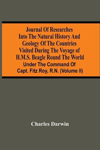 Journal Of Researches Into The Natural History And Geology Of The Countries Visited During The Voyage Of H.M.S. Beagle Round The World